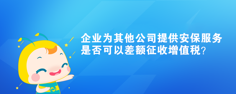 企業(yè)為其他公司提供的安保服務(wù)是否可以差額征收增值稅？