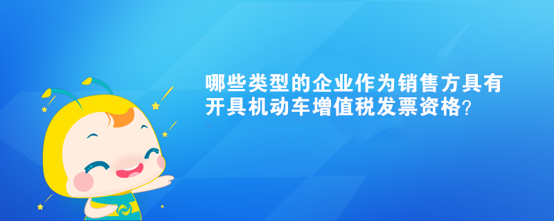 哪些類(lèi)型的企業(yè)作為銷(xiāo)售方具有開(kāi)具機(jī)動(dòng)車(chē)增值稅發(fā)票資格？