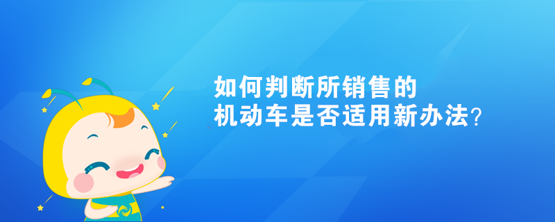 如何判斷所銷售的機動車是否適用新辦法？