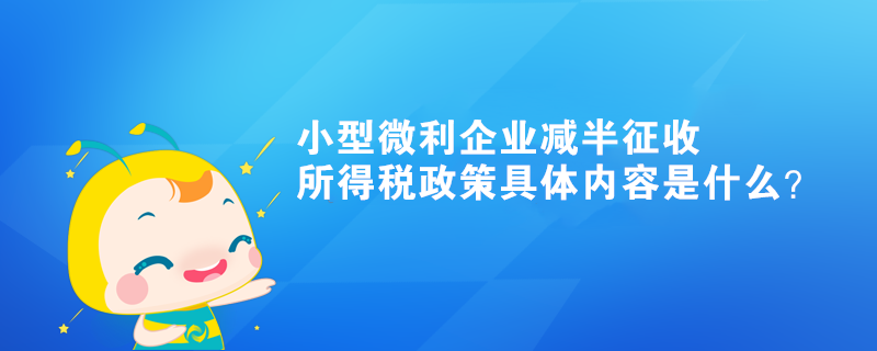 小型微利企業(yè)減半征收所得稅政策具體內(nèi)容是什么？