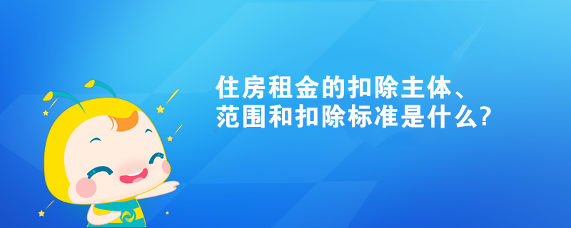 住房租金的扣除主體、范圍和扣除標(biāo)準(zhǔn)是什么?