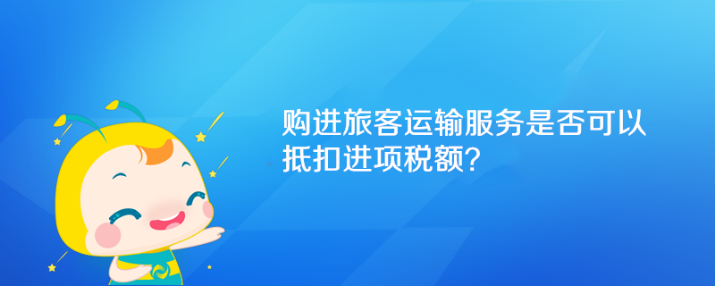 購進旅客運輸服務(wù)是否可以抵扣進項稅額？