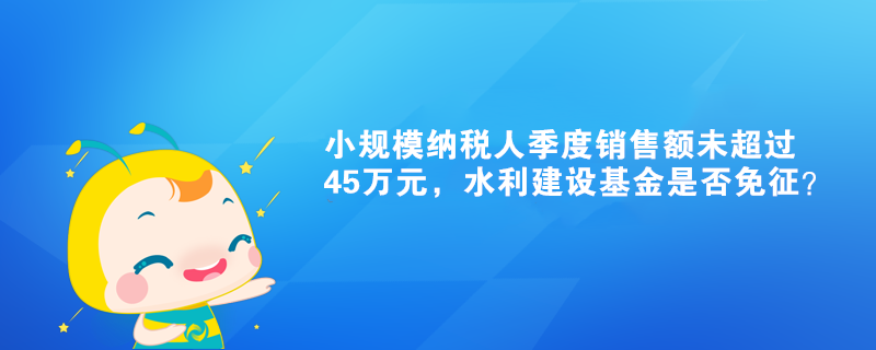 小規(guī)模納稅人季度銷售額未超過(guò)45萬(wàn)元，水利建設(shè)基金是否免征？