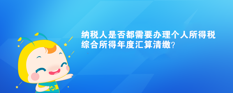 納稅人是否都需要辦理個(gè)人所得稅綜合所得年度匯算清繳？