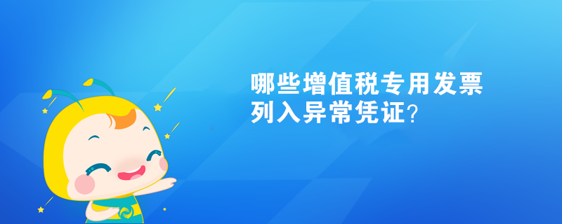  哪些增值稅專用發(fā)票列入異常憑證？