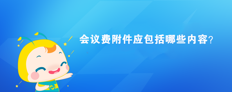 會議費附件應(yīng)包括哪些內(nèi)容？