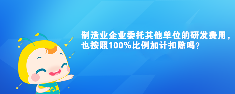 制造業(yè)企業(yè)委托其他單位的研發(fā)費(fèi)用，也按照100%比例加計(jì)扣除嗎？