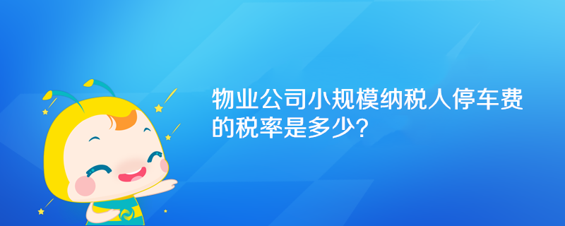 物業(yè)公司小規(guī)模納稅人停車費的稅率是多少？