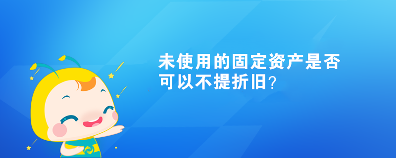 未使用的固定資產(chǎn)是否可以不提折舊？