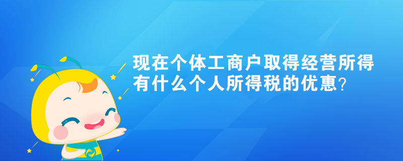 現(xiàn)在個(gè)體工商戶取得經(jīng)營(yíng)所得有什么個(gè)人所得稅的優(yōu)惠？