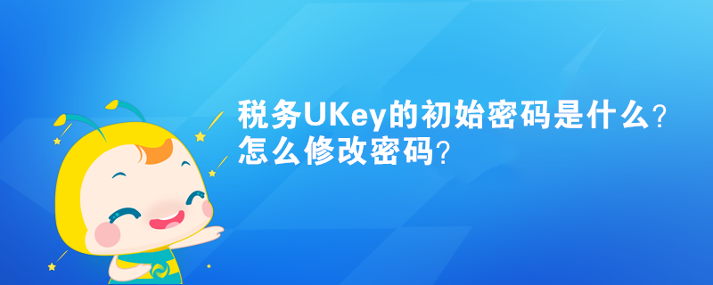 稅務(wù)UKey的初始密碼是什么？怎么修改密碼？