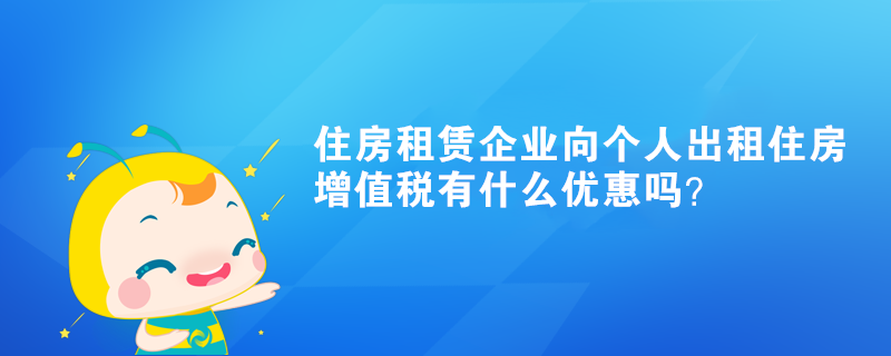 住房租賃企業(yè)向個人出租住房增值稅有什么優(yōu)惠嗎？