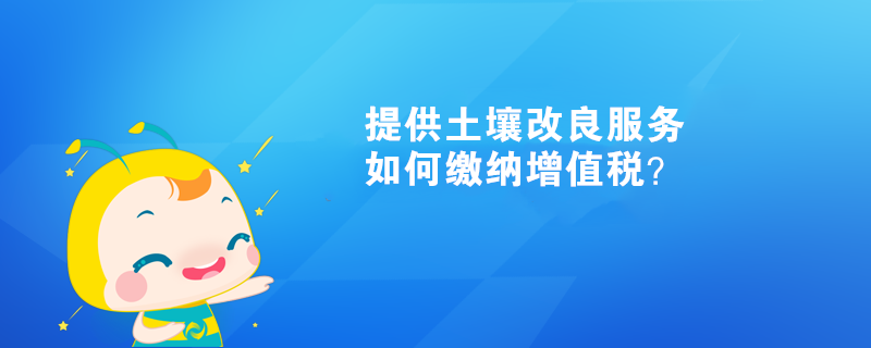 提供土壤改良服務(wù)如何繳納增值稅？