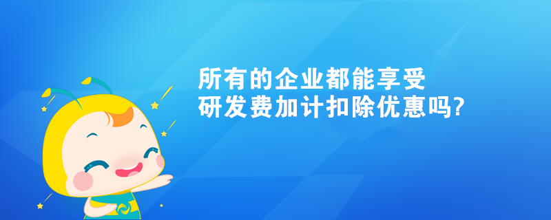 所有的企業(yè)都能享受研發(fā)費(fèi)加計(jì)扣除優(yōu)惠嗎?