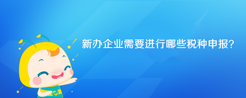 新辦企業(yè)需要進(jìn)行哪些稅種申報？