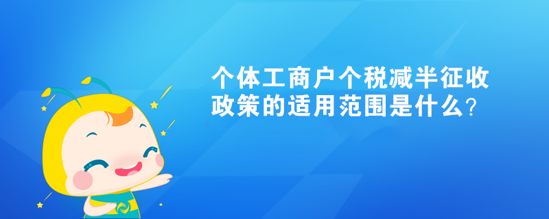 個(gè)體工商戶個(gè)稅減半征收政策的適用范圍是什么？