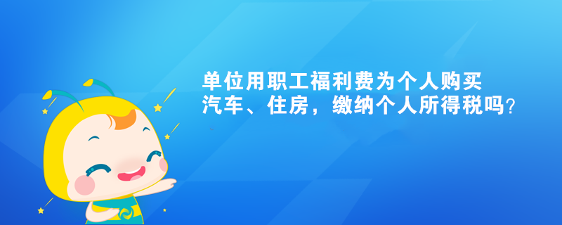 單位用職工福利費為個人購買汽車、住房，繳納個人所得稅嗎？