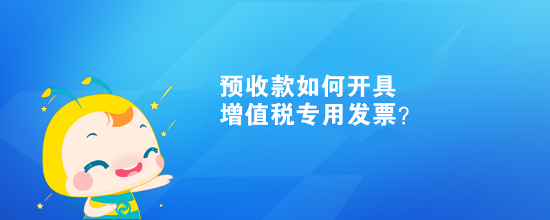 預(yù)收款如何開具增值稅專用發(fā)票？