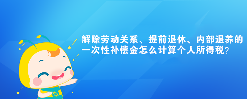 解除勞動關(guān)系、提前退休的一次性補償金怎么計算個人所得稅？