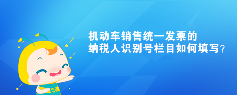 機(jī)動(dòng)車銷售統(tǒng)一發(fā)票的納稅人識(shí)別號(hào)欄目如何填寫？