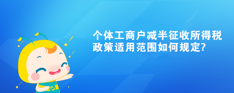 個(gè)體工商戶(hù)減半征收所得稅政策適用范圍如何規(guī)定?