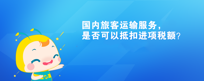 國內(nèi)旅客運(yùn)輸服務(wù)，是否可以抵扣進(jìn)項稅額？