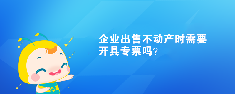 企業(yè)出售不動(dòng)產(chǎn)時(shí)需要開(kāi)具專票嗎？