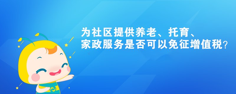 為社區(qū)提供養(yǎng)老、托育、家政服務(wù)是否可以免征增值稅？