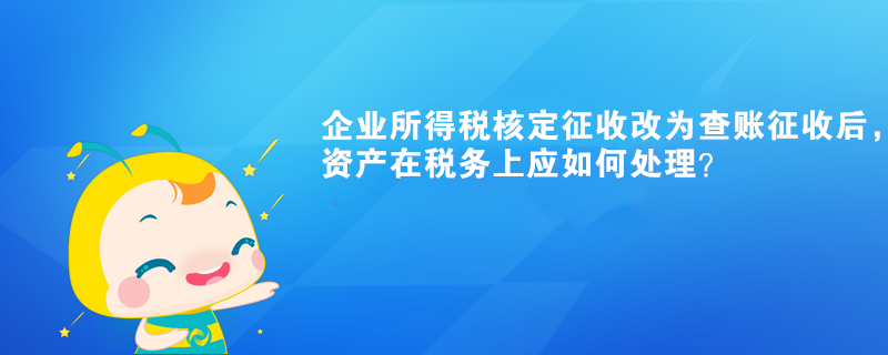 企業(yè)所得稅核定征收改為查賬征收后，有關(guān)資產(chǎn)在稅務(wù)上應(yīng)如何處理？