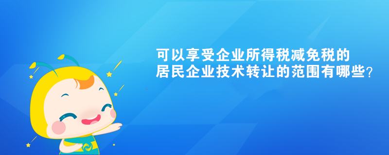 可以享受企業(yè)所得稅減免稅的居民企業(yè)技術(shù)轉(zhuǎn)讓的范圍有哪些？