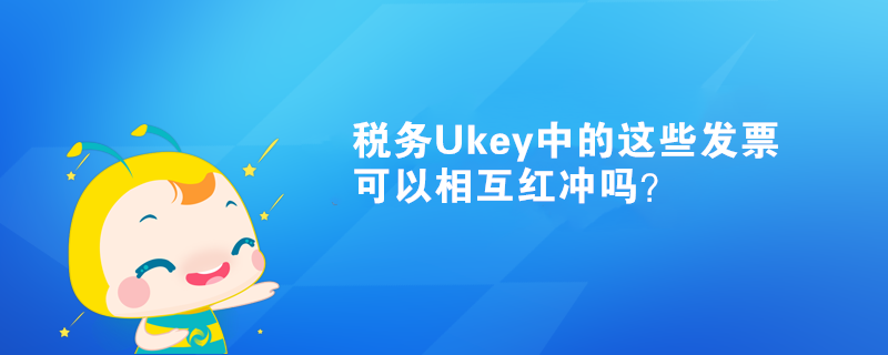 稅務Ukey中的這些發(fā)票可以相互紅沖嗎？