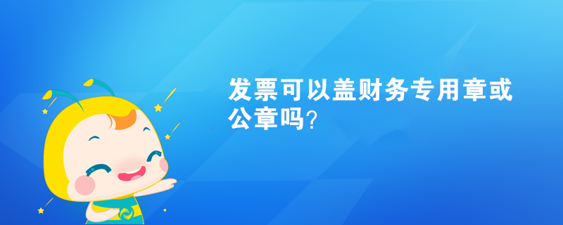 發(fā)票可以蓋財(cái)務(wù)專(zhuān)用章或公章嗎？