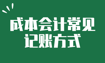 成本會(huì)計(jì)常見(jiàn)的記賬方式，快來(lái)了解一下吧~