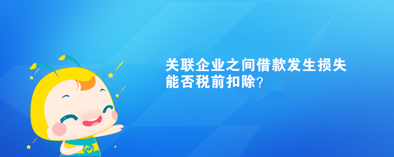 關(guān)聯(lián)企業(yè)之間借款發(fā)生損失能否稅前扣除？