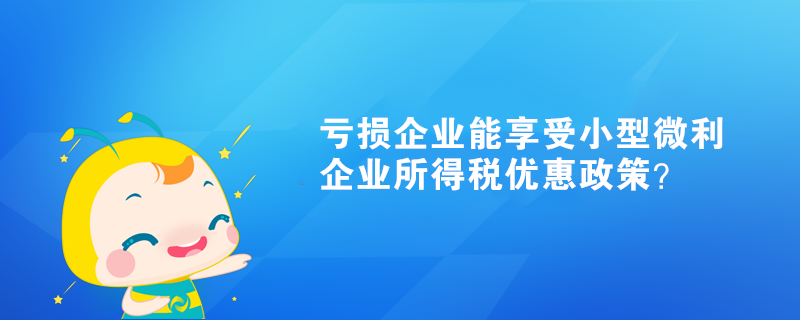 虧損企業(yè)能享受小型微利企業(yè)所得稅優(yōu)惠政策？