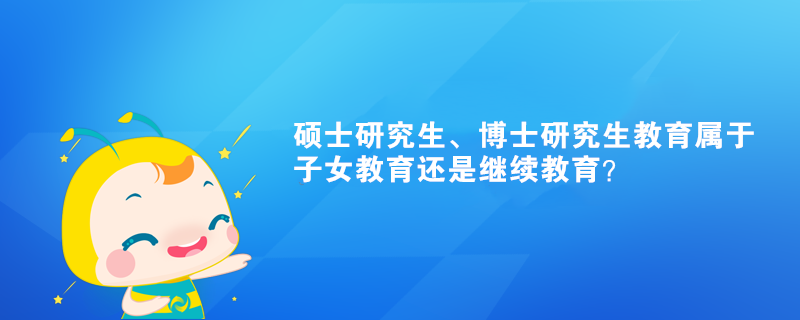 碩士研究生、博士研究生教育屬于子女教育還是繼續(xù)教育？