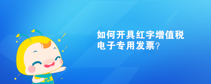 如何開具紅字增值稅電子專用發(fā)票？