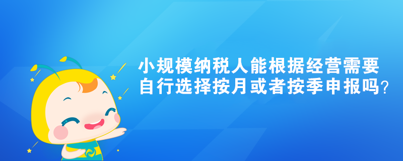 小規(guī)模納稅人能根據經營需要自行選擇按月或者按季申報嗎？