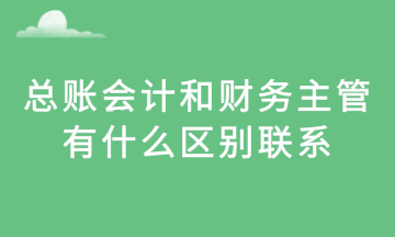 總賬會計和財務主管，有什么區(qū)別聯(lián)系？