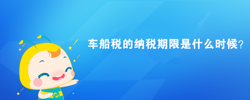 車船稅的納稅期限是什么時候？