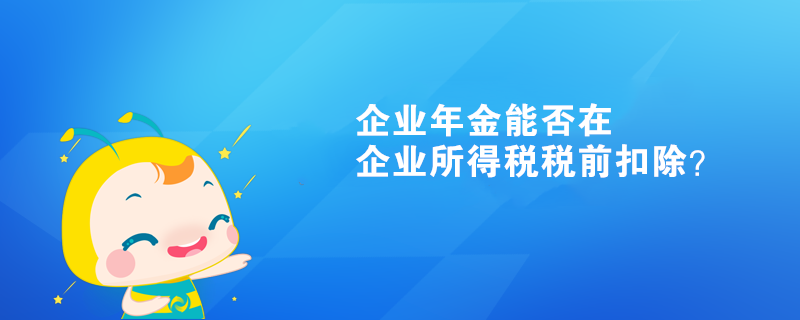 企業(yè)年金能否在企業(yè)所得稅稅前扣除？