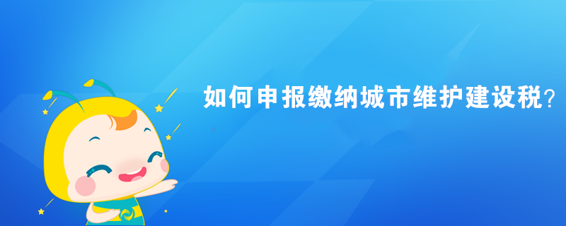 如何申報繳納城市維護(hù)建設(shè)稅？