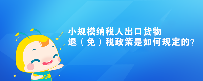 小規(guī)模納稅人出口貨物退（免）稅政策是如何規(guī)定的？