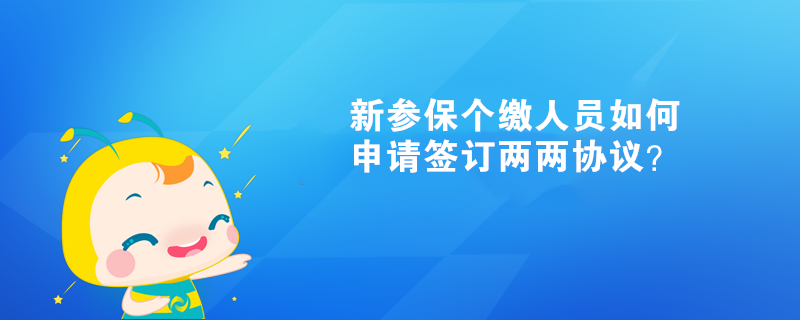 新參保個(gè)繳人員如何申請(qǐng)簽訂兩兩協(xié)議？