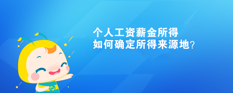 個人工資薪金所得如何確定所得來源地？