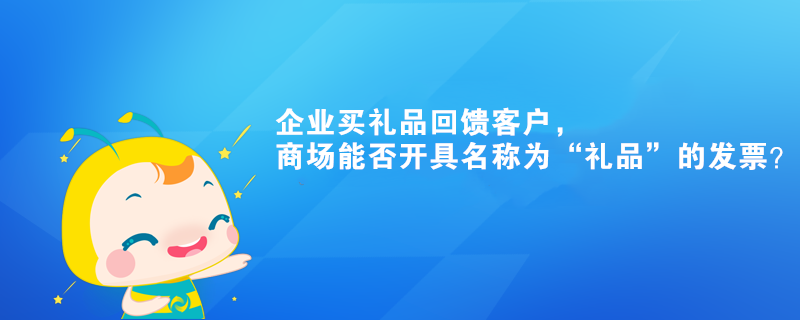 企業(yè)買禮品回饋客戶，商場(chǎng)能否開具名稱為“禮品”的發(fā)票？