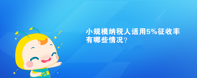 小規(guī)模納稅人適用5%征收率有哪些情況？