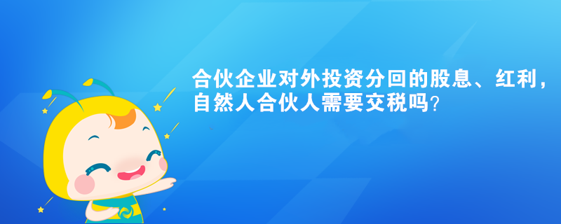 合伙企業(yè)對(duì)外投資分回的股息、紅利，自然人合伙人需要交稅嗎？