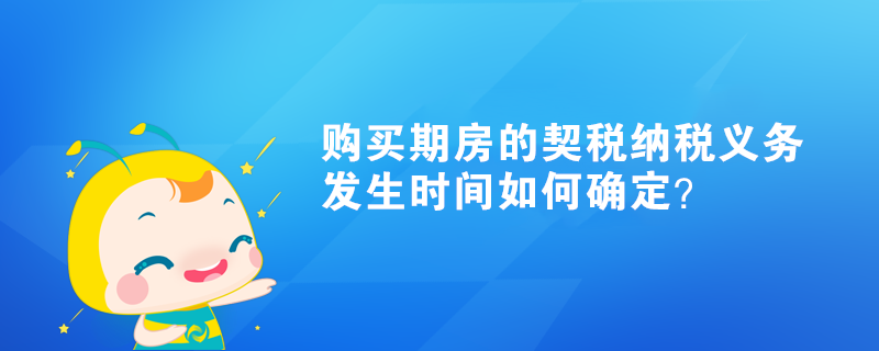 購(gòu)買(mǎi)期房的契稅納稅義務(wù)發(fā)生時(shí)間如何確定？