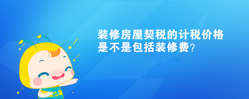 裝修房屋契稅的計(jì)稅價格是不是包括裝修費(fèi)？